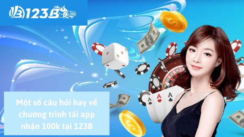 Một số câu hỏi hay về chương trình tải app nhận 100k tại 123B